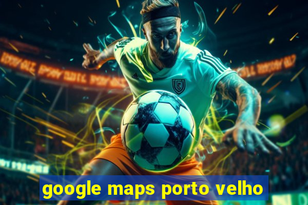 google maps porto velho